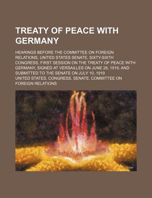 Treaty of Peace with Germany (Volume 1); Hearings Before the Committee on Foreign Relations, United States Senate, Sixty-Sixth Congress, First Session on the Treaty of Peace with Germany, Signed at Versailles on June 28, 1919, and Submitted to the... - Senate, and Relations, United States Congress