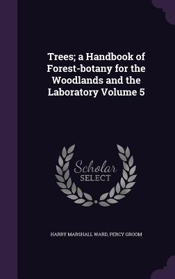Trees; a Handbook of Forest-botany for the Woodlands and the Laboratory Volume 5 - Ward, Harry Marshall, and Groom, Percy