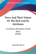 Trees And Their Nature Or The Bud And Its Attributes: In A Series Of Letters To His Sons (1856)