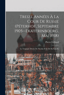 Treize Annees a la Cour de Russie (Peterhof, Septembre 1905--Ekaterinbourg, Mai 1918): Le Tragique Destin de Nicolas II Et de Sa Famille