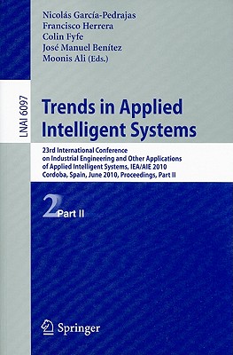 Trends in Applied Intelligent Systems: 23rd International Conference on Industrial Engineering and Other Applications of Applied Intelligent Systems, IEA/AIE 2010 Cordoba, Spain, June 1-4, 2010 Proceedings, Part II - Garca-Pedrajas, Nicols (Editor), and Herrera, Francisco (Editor), and Fyfe, Colin (Editor)