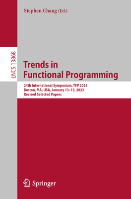 Trends in  Functional Programming: 24th International Symposium, TFP 2023, Boston, MA, USA, January 13-15, 2023, Revised Selected Papers - Chang, Stephen (Editor)