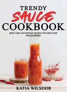 Trendy Sauce Cookbook: More Than 100 Everyday Recipes For Every Cook and Housewife