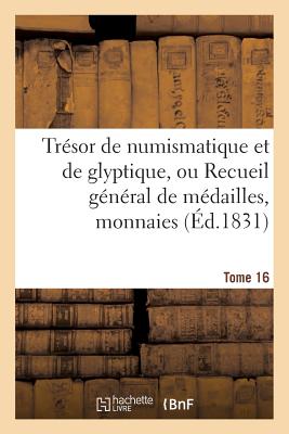 Tresor de Numismatique Et de Glyptique, Ou Recueil General de Medailles. Tome 16: , Monnaies, Pierres Gravees, Bas-Reliefs Tant Anciens Que Modernes - Sans Auteur