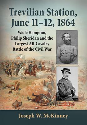 Trevilian Station, June 11-12, 1864: Wade Hampton, Philip Sheridan and the Largest All-Cavalry Battle of the Civil War - McKinney, Joseph W