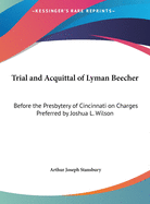 Trial and Acquittal of Lyman Beecher: Before the Presbytery of Cincinnati on Charges Preferred by Joshua L. Wilson