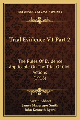 Trial Evidence V1 Part 2: The Rules of Evidence Applicable on the Trial of Civil Actions (1918) - Abbott, Austin, and Smith, James MacGregor (Editor), and Byard, John Kenneth (Editor)