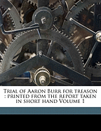 Trial of Aaron Burr for treason: Printed from the report taken in short hand. Vol. I