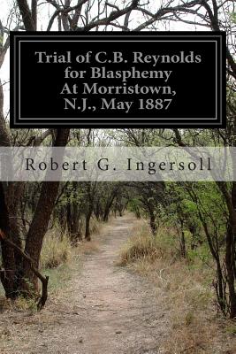 Trial of C.B. Reynolds for Blasphemy At Morristown, N.J., May 1887 - Ingersoll, Robert G