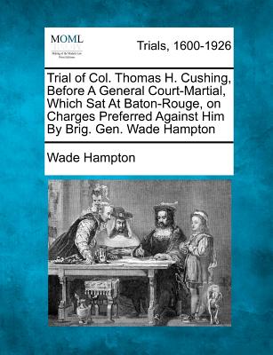 Trial of Col. Thomas H. Cushing, Before a General Court-Martial, Which SAT at Baton-Rouge, on Charges Preferred Against Him by Brig. Gen. Wade Hampton - Hampton, Wade