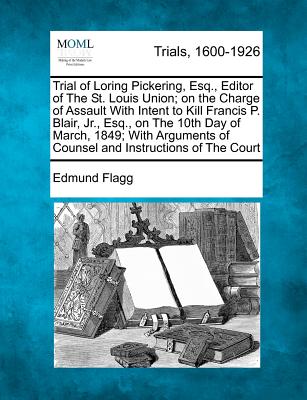 Trial of Loring Pickering, Esq., Editor of the St. Louis Union; On the Charge of Assault with Intent to Kill Francis P. Blair, Jr., Esq., on the 10th Day of March, 1849; With Arguments of Counsel and Instructions of the Court - Flagg, Edmund