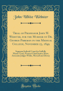 Trial of Professor John W. Webster, for the Murder of Dr. George Parkman in the Medical College, November 23, 1849: Supreme Judicial Court for Suffolk, March Term; Present Chief Justice Shaw, Associate Judges Wilde, Metcalf and Dewey (Classic Reprint)