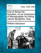 Trial of Robert M. Goodwin, on an Indictment of Manslaughter for Killing James Stoughton, Esq. in Broadway, in the City of New-York, on the 21st Day of December, 1819: Tried at the Court of General Sessions of the Peace Held in and for the Body of the Cit