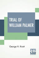 Trial Of William Palmer: Edited By George H. Knott