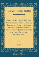 Trial of William W. Holden, Governor of North Carolina, Before the Senate of North Carolina, on Impeachment by the House of Representatives for High Crimes and Misdemeanors, Vol. 1 (Classic Reprint)