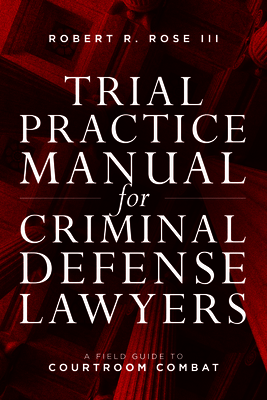 Trial Practice Manual for Criminal Defense Lawyers: A Field Guide to Courtroom Combat, Fifth Edition - Rose, Robert R