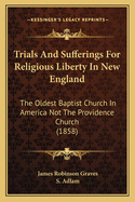 Trials And Sufferings For Religious Liberty In New England: The Oldest Baptist Church In America Not The Providence Church (1858)