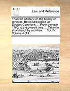 Trials for adultery: or, the history of divorces. Being select trials at Doctors Commons, ... From the year 1760, to the present time. ... Taken in short-hand, by a civilian. ... Vol. IV. Volume 4 of 7
