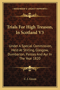 Trials For High Treason, In Scotland V3: Under A Special Commission, Held At Stirling, Glasgow, Dumbarton, Paisley And Ayr In The Year 1820