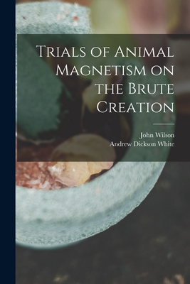 Trials of Animal Magnetism on the Brute Creation - Wilson, John, and White, Andrew Dickson 1832-1918 Fmo (Creator)