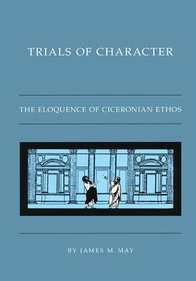 Trials of Character: The Eloquence of Ciceronian Ethos - May, James M