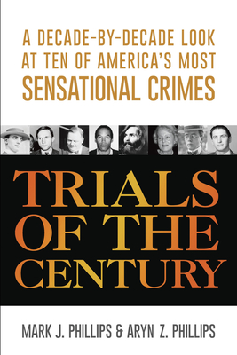 Trials of the Century: A Decade-by-Decade Look at Ten of America's Most Sensational Crimes - Phillips, Mark J., and Phillips, Aryn Z.