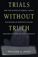 Trials Without Truth: Why Our System of Criminal Trials Has Become an Expensive Failure and What We Need to Do to Rebuild It