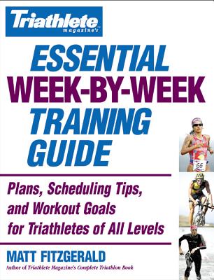 Triathlete Magazine's Essential Week-By-Week Training Guide: Plans, Scheduling Tips, and Workout Goals for Triathletes of All Levels - Fitzgerald, Matt