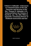 Tribute to Gallaudet. A Discourse in Commemoration of the Life, Character and Services of the Rev. Thomas H. Gallaudet, Ll.D., Delivered Before the Citizens of Hartford, Jan. 7th, 1852. With an Appendix, Containing History of Deafmute Instruction and Inst