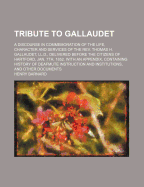 Tribute to Gallaudet. a Discourse in Commemoration of the Life, Character and Services of the REV. Thomas H. Gallaudet, LL.D., Delivered Before the Citizens of Hartford, Jan. 7th, 1852. with an Appendix, Containing History of Deafmute Instruction and Inst