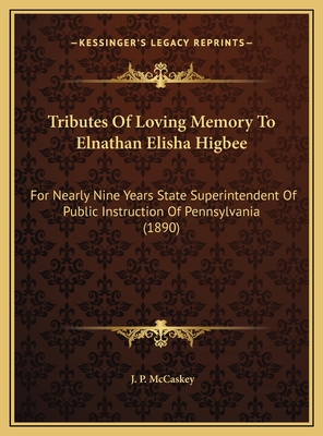 Tributes of Loving Memory to Elnathan Elisha Higbee: For Nearly Nine Years State Superintendent of Public Instruction of Pennsylvania (1890) - McCaskey, J P (Editor)