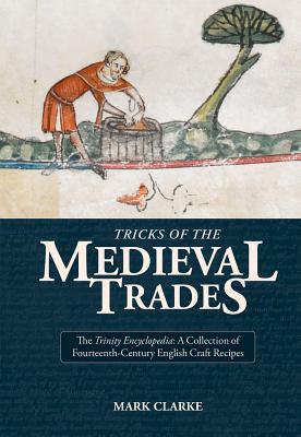 Tricks of the Medieval Trades: The Trinity Encyclopedia, a Collection of Fourteenth Century English Craft Recipes - Clarke, Mark