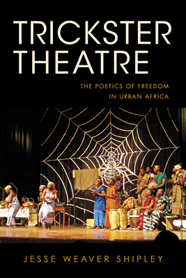 Trickster Theatre: The Poetics of Freedom in Urban Africa - Shipley, Jesse Weaver