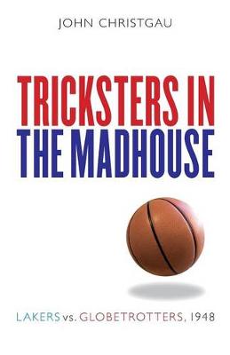 Tricksters in the Madhouse: Lakers vs. Globetrotters, 1948 - Christgau, John