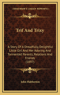 Trif and Trixy: A Story of a Dreadfully, Delightful Little Girl and Her Adoring and Tormented Parents, Relations and Friends (1897)