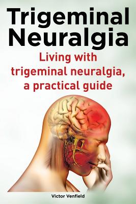 Trigeminal Neuralgia. Living with trigeminal neuralgia. A practical guide - Venfield, Victor