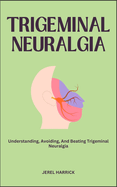 Trigeminal Neuralgia: Understanding, Avoiding, And Beating Trigeminal Neuralgia