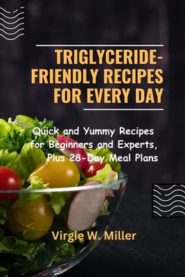Triglyceride-Friendly Recipes for Every Day: Quick and Yummy Recipes for Beginners and Experts, Plus 28-Day Meal Plans - Miller, Virgie W