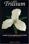 Trillium: A Guide to the Common Wildflowers of Northeastern Wisconsin - Cook, Alan (Editor), and Good, Mary B.