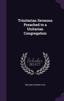 Trinitarian Sermons Preached to a Unitarian Congregation - Gage, William Leonard