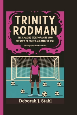 Trinity Rodman: The Amazing Story of a Girl Who Dreamed of Soccer and Made It Real (A Biography Book For Kids) - J Stahl, Deborah