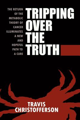 Tripping Over the Truth: The Return of the Metabolic Theory of Cancer Illuminates a New and Hopeful Path to a Cure - Christofferson, Travis