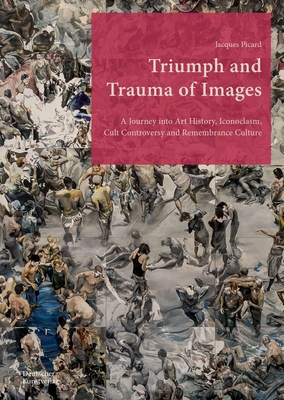 Triumph and Trauma of Images: A Journey into Art History, Iconoclasm, Cult Controversy and Remembrance Culture - Picard, Jacques