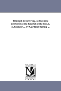 Triumph in Suffering: A Discourse Delivered at the Funeral of the REV. I. S. Spencer, D.D., Pastor of the Second Presbyterian Church in Brooklyn L. I (Classic Reprint)