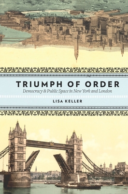 Triumph of Order: Democracy and Public Space in New York and London - Keller, Lisa