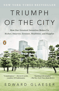 Triumph of the City: Triumph of the City: How Our Greatest Invention Makes Us Richer, Smarter, Greener, Healthier, and Happier