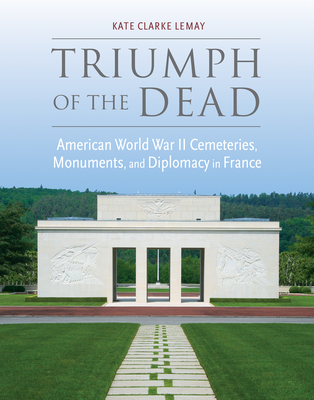 Triumph of the Dead: American World War II Cemeteries, Monuments, and Diplomacy in France - Lemay, Kate Clarke