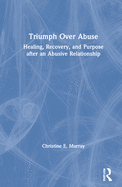 Triumph Over Abuse: Healing, Recovery, and Purpose after an Abusive Relationship