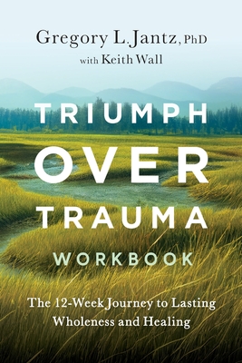 Triumph Over Trauma Workbook: The 12-Week Journey to Lasting Wholeness and Healing - Jantz, Gregory