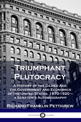 Triumphant Plutocracy: A History of the Gilded Age; the Government and Economics of the United States, 1870-1920 - a Senator's Autobiography - Pettigrew, Richard Franklin